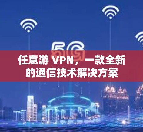 任意游 VPN，一款全新的通信技术解决方案