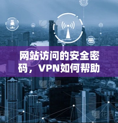 网站访问的安全密码，VPN如何帮助用户更安全地访问更多内容
