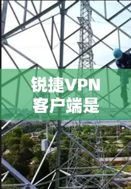 锐捷VPN客户端是一个专门提供VPN服务的软件或客户端，旨在保护用户的数据和网络连接。以下是关于锐捷VPN客户端的详细信息