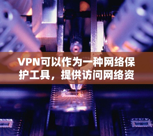 VPN可以作为一种网络保护工具，提供访问网络资源的便利。以下是一些常见的VPN类型及其适用情况