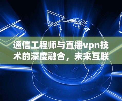 通信工程师与直播vpn技术的深度融合，未来互联网的发展趋势