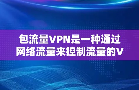包流量VPN是一种通过网络流量来控制流量的VPN技术，提供了一种灵活的网络管理方式。以下是关于包流量VPN的详细信息