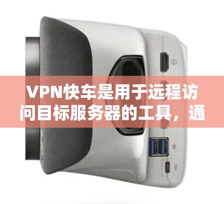 VPN快车是用于远程访问目标服务器的工具，通过使用高速网络连接，提供加密的网络环境，从而减少网络安全风险。以下是使用VPN快车的详细步骤