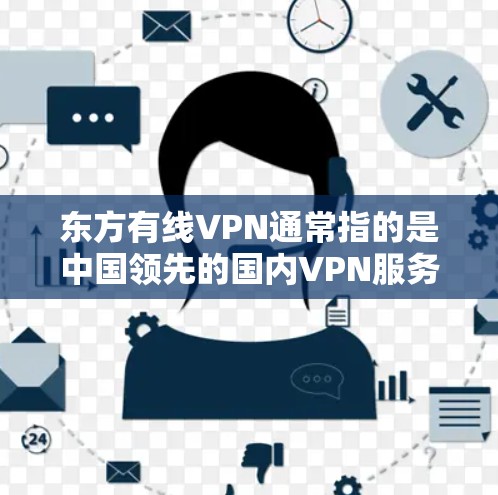 东方有线VPN通常指的是中国领先的国内VPN服务提供商。东方有线公司是全球领先的VPN服务提供商之一，尤其在中国市场有广泛的业务