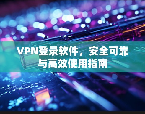 VPN登录软件，安全可靠与高效使用指南