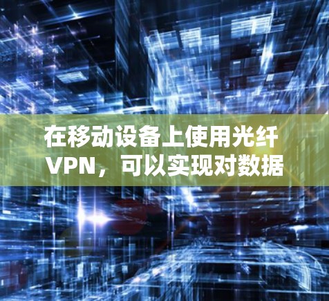 在移动设备上使用光纤 VPN，可以实现对数据的加密传输，保护隐私和安全。光纤 VPN 是利用光纤作为网络基础设施的 VPN，用于加密数据传输，特别适合移动设备环境