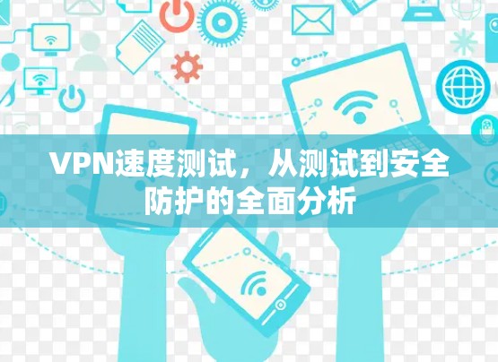 VPN速度测试，从测试到安全防护的全面分析