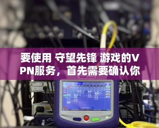要使用 守望先锋 游戏的VPN服务，首先需要确认你是想使用某个特定的IP地址或IP地址范围。以下是一些通用的步骤和建议