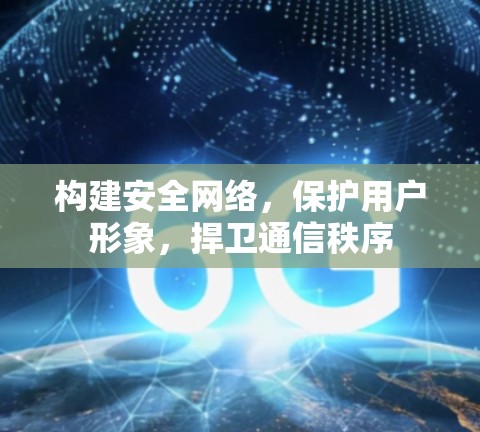 构建安全网络，保护用户形象，捍卫通信秩序