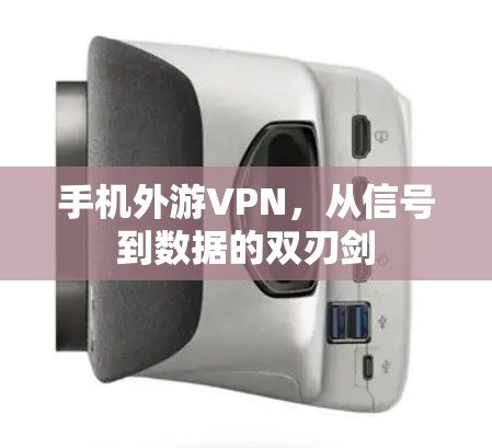 手机外游VPN,从信号到数据的双刃剑 手机外游VPN,从信号到数据的双刃剑