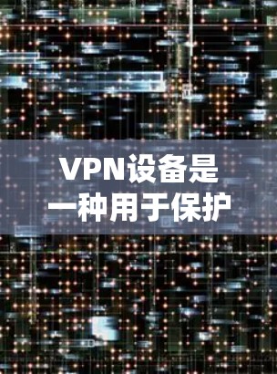 VPN设备是一种用于保护用户数据安全的设备，主要服务于虚拟网络环境。以下是其关键功能和组成部分