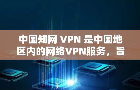 中国知网 VPN 是中国地区内的网络VPN服务，旨在为用户提供安全、便捷的网络连接。以下是关于中国知网 VPN 的详细信息