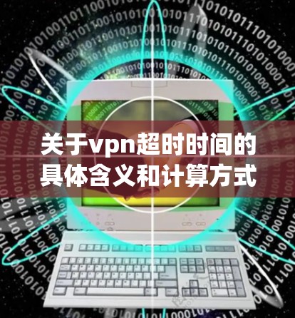 关于vpn超时时间的具体含义和计算方式，取决于vpn在上下文中的具体含义。以下是几种可能的解释