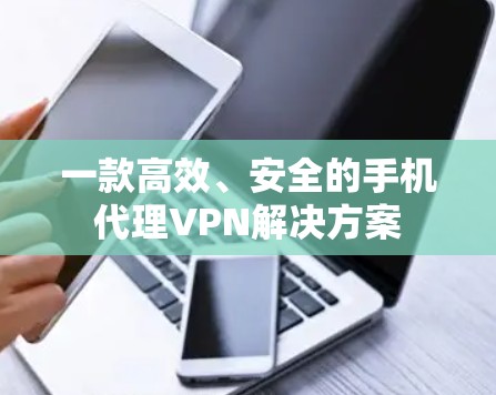 一款高效、安全的手机代理VPN解决方案 一款高效、安全的手机代理VPN解决方案