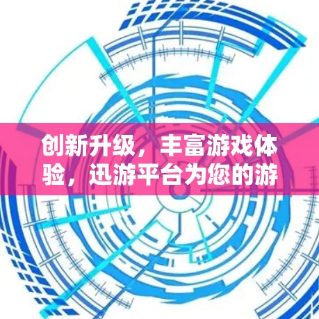 创新升级，丰富游戏体验，迅游平台为您的游戏打开新世界