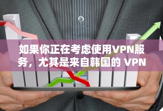 如果你正在考虑使用VPN服务，尤其是来自韩国的 VPN，那么以下是一些关键点