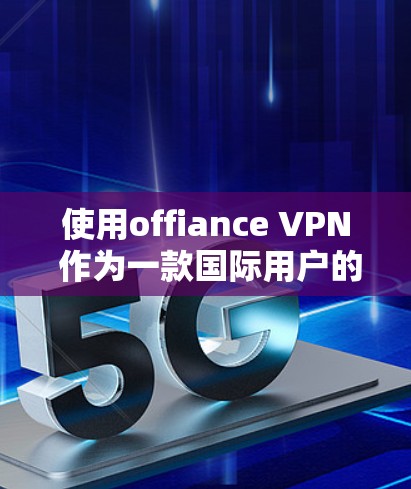 使用offiance VPN 作为一款国际用户的VPN应用,以下是一些详细的步骤和信息 使用offiance VPN 作为一款国际用户的VPN应用,以下是一些详细的步骤和信息