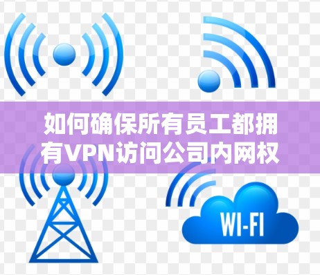 如何确保所有员工都拥有VPN访问公司内网权限