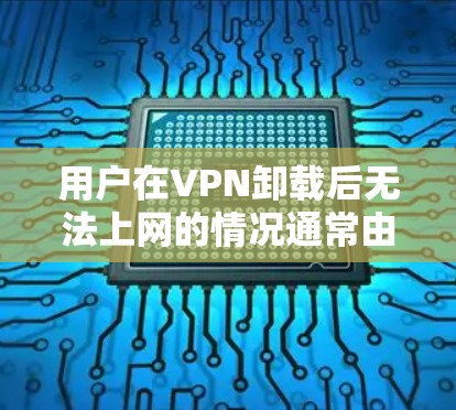 用户在VPN卸载后无法上网的情况通常由多种因素引起，以下是一些可能的原因和步骤来解决这个问题