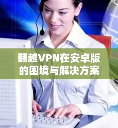 翻越VPN在安卓版的困境与解决方案