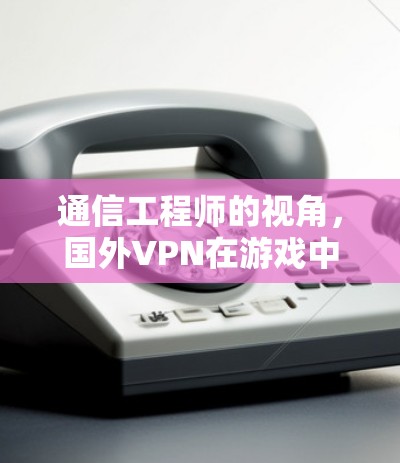 通信工程师的视角，国外VPN在游戏中的挑战与解决方案