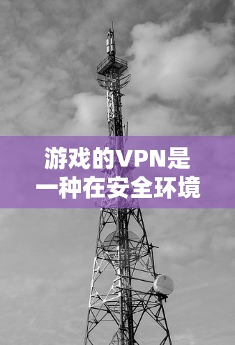 游戏的VPN是一种在安全环境下运行游戏的技术，通过离线模式和特定服务器的设置，允许用户在安全的环境中下载和运行游戏。以下是游戏的VPN的详细解释