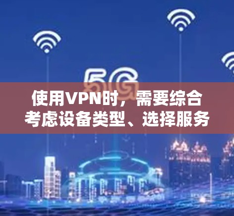 使用VPN时，需要综合考虑设备类型、选择服务、安全性、隐私设置、连接方式、目标IP地址、加密软件和注意事项。以下是详细的步骤指南