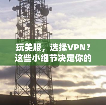 玩美服，选择VPN？这些小细节决定你的游戏体验