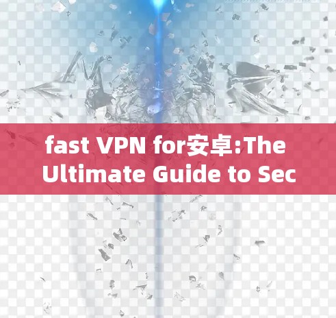 fast VPN for安卓:The Ultimate Guide to Secure Communication fast VPN for安卓:The Ultimate Guide to Secure Communication