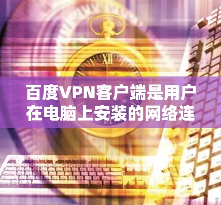 百度VPN客户端是用户在电脑上安装的网络连接工具，提供多种网络连接方式，如Wi-Fi、移动数据、网络流等。以下是关于百度VPN客户端的详细信息