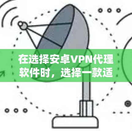 在选择安卓VPN代理软件时，选择一款适合你的软件至关重要。以下是一些 popular 的安卓VPN代理软件推荐，根据你的需求和预算进行选择