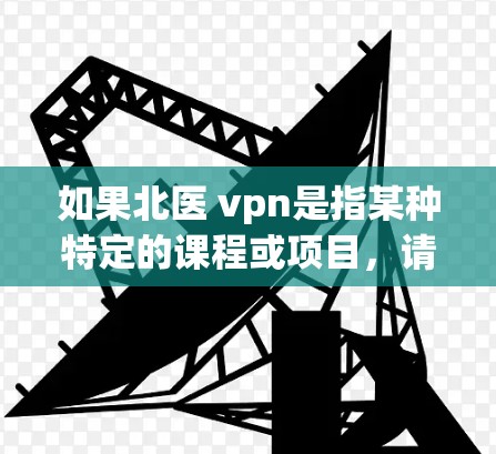 如果北医 vpn是指某种特定的课程或项目，请提供更多背景信息，以便更准确地回答