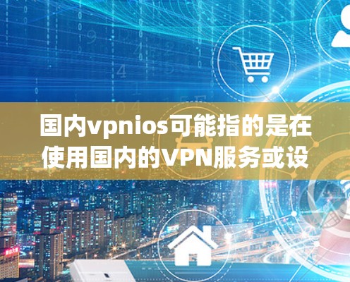 国内vpnios可能指的是在使用国内的VPN服务或设备时,如何在iOS系统上使用VPN功能。以下是一些相关的信息和建议 国内vpnios可能指的是在使用国内的VPN服务或设备时,如何在iOS系统上使用VPN功能。以下是一些相关的信息和建议