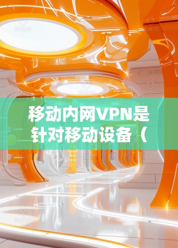 移动内网VPN是针对移动设备（如手机、平板电脑等）的VPN服务，旨在提供本地设备间的加密通信，允许用户在移动设备上登录并访问外部网络。以下是对移动内网VPN的详细介绍