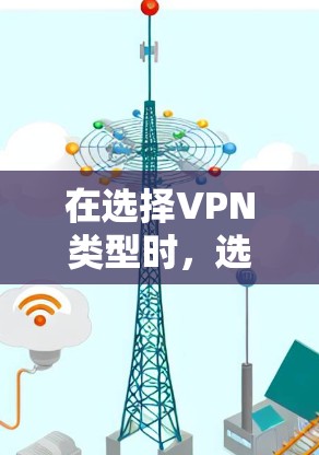 在选择VPN类型时，选择合适的协议和类型可以有效保障数据的安全性和隐私性，同时满足不同场景的需求。以下是一些关键考虑的因素