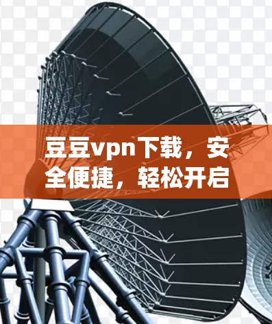 豆豆vpn下载，安全便捷，轻松开启你的访问之旅？