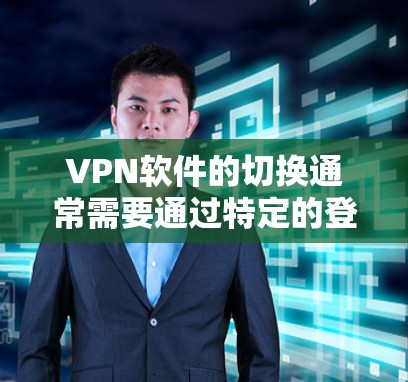 VPN软件的切换通常需要通过特定的登录方式完成。以下是一些常见的方法和步骤，适用于大多数VPN软件