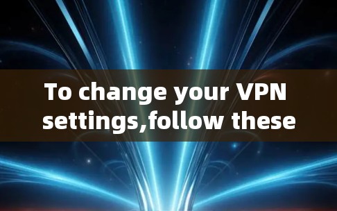 To change your VPN settings,follow these organized steps:
