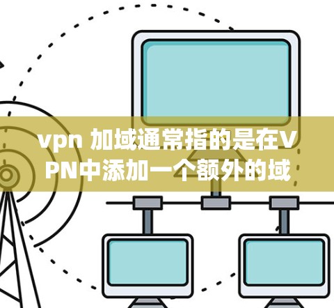 vpn 加域通常指的是在VPN中添加一个额外的域名，以获取更多的控制权或优化网站的连接体验。具体来说，用户可能想通过添加一个域名来管理网站的DNS名、避免IP黑listed、或者增强VPN的安全性