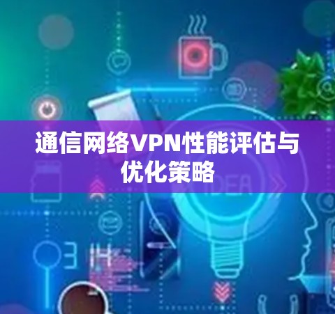 通信网络VPN性能评估与优化策略 通信网络VPN性能评估与优化策略
