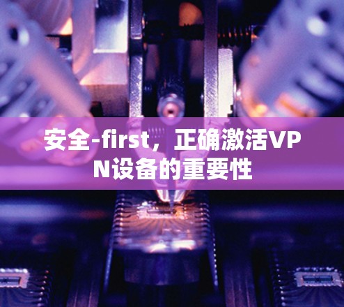 安全-first，正确激活VPN设备的重要性