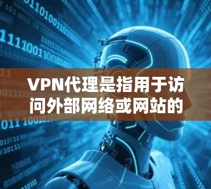 VPN代理是指用于访问外部网络或网站的虚拟服务器，通常是为了保护服务器、避免服务器被访问，或者为了管理访问控制。以下是关于如何登录VPN代理的步骤