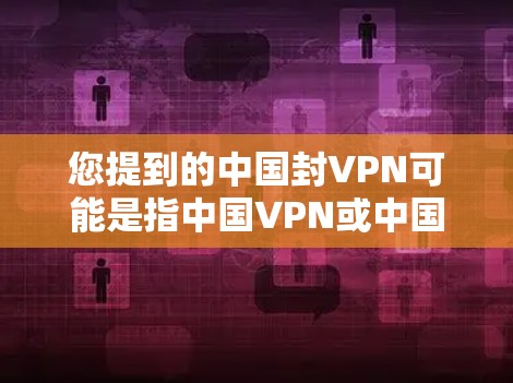 您提到的中国封VPN可能是指中国VPN或中国虚拟网络，但这需要具体上下文来确定。如果您指的是中国VPN，这通常指的是在中国境内使用的虚拟网络服务，如