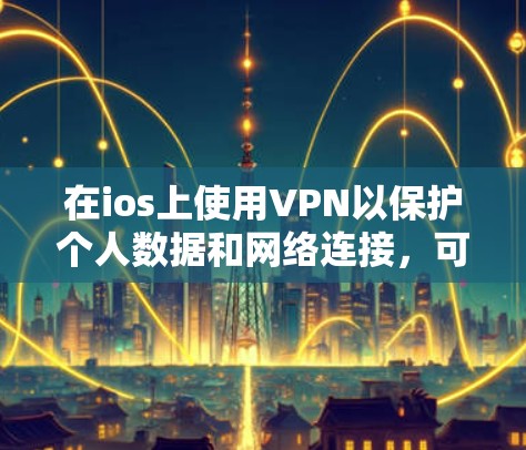 在ios上使用VPN以保护个人数据和网络连接，可以按照以下步骤进行