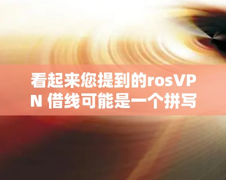 看起来您提到的rosVPN 借线可能是一个拼写错误或误写，可能是iOS VPN 借线或Android VPN 借线。以下是一些可能的解释