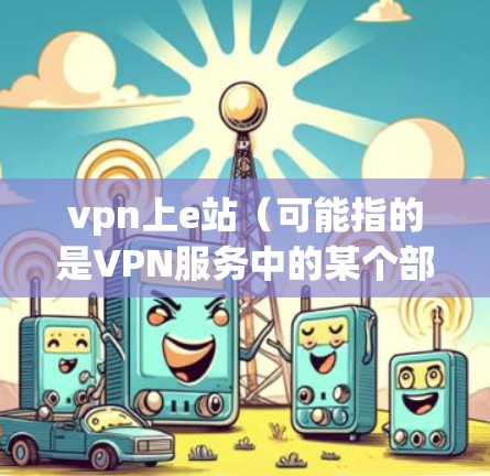 vpn上e站（可能指的是VPN服务中的某个部分或配置问题）通常涉及多个方面，包括网络连接、服务器配置、广告设置以及技术支持。以下是一些可能的解决方案