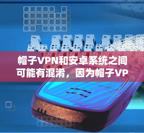 帽子VPN和安卓系统之间可能有混淆,因为帽子VPN通常指的是用于VPN使用的软件,而安卓可能指的是微软的安卓系统。如果您的意思是使用帽子VPN在Windows系统中,那么以下是使用相关信息的建议 帽子VPN和安卓系统之间可能有混淆,因为帽子VPN通常指的是用于VPN使用的软件,而安卓可能指的是微软的安卓系统。如果您的意思是使用帽子VPN在Windows系统中,那么以下是使用相关信息的建议