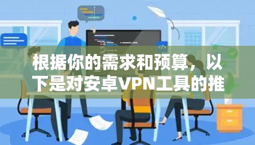 根据你的需求和预算,以下是对安卓VPN工具的推荐和建议 根据你的需求和预算,以下是对安卓VPN工具的推荐和建议