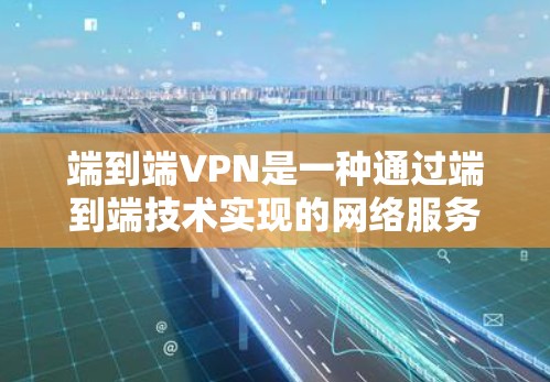端到端VPN是一种通过端到端技术实现的网络服务VPN，它通过加密技术和分布式存储确保数据的安全和可追溯性。以下是端到端VPN的详细信息