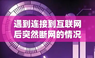 遇到连接到互联网后突然断网的情况,通常有以下几种可能的原因 遇到连接到互联网后突然断网的情况,通常有以下几种可能的原因